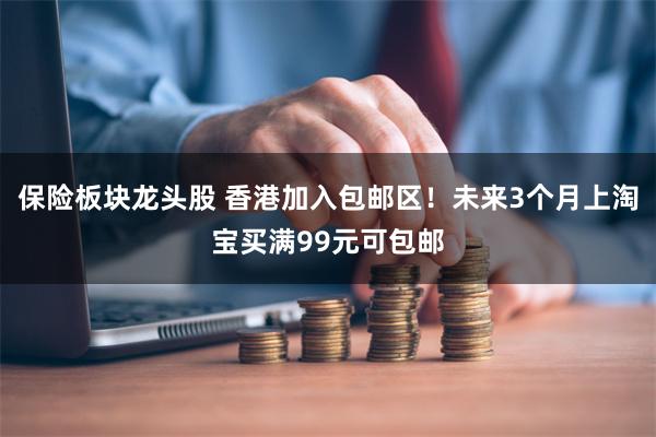保险板块龙头股 香港加入包邮区！未来3个月上淘宝买满99元可包邮