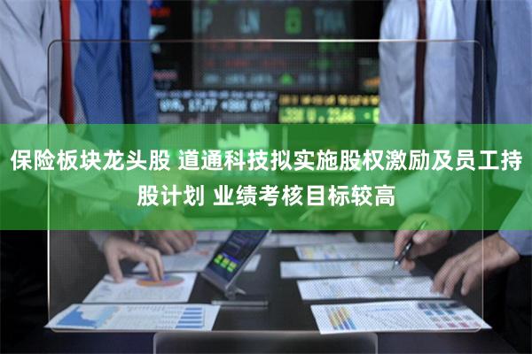保险板块龙头股 道通科技拟实施股权激励及员工持股计划 业绩考核目标较高