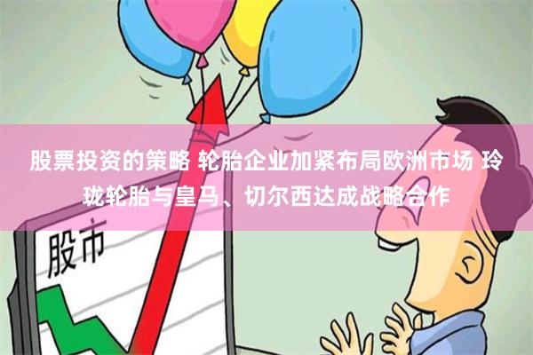 股票投资的策略 轮胎企业加紧布局欧洲市场 玲珑轮胎与皇马、切尔西达成战略合作