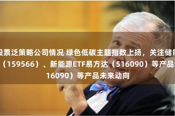 股票泛策略公司情况 绿色低碳主题指数上扬，关注储能电池ETF（159566）、新能源ETF易方达（516090）等产品未来动向