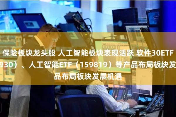 保险板块龙头股 人工智能板块表现活跃 软件30ETF（562930）、人工智能ETF（159819）等产品布局板块发展机遇