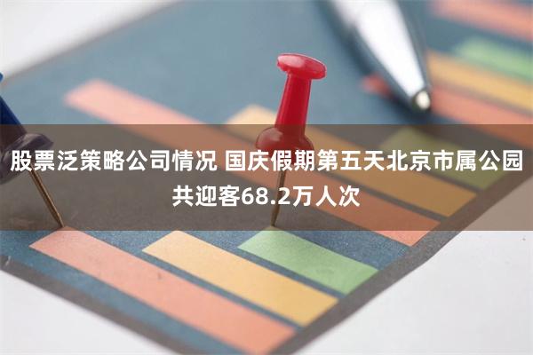股票泛策略公司情况 国庆假期第五天北京市属公园共迎客68.2万人次