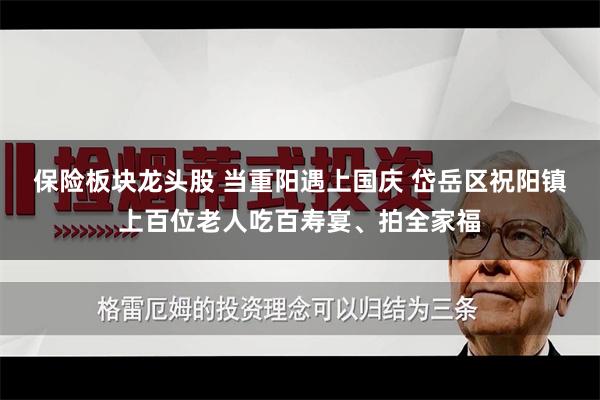 保险板块龙头股 当重阳遇上国庆 岱岳区祝阳镇上百位老人吃百寿宴、拍全家福