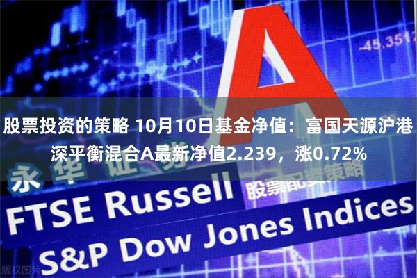 股票投资的策略 10月10日基金净值：富国天源沪港深平衡混合A最新净值2.239，涨0.72%