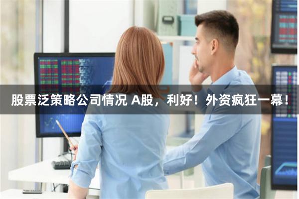 股票泛策略公司情况 A股，利好！外资疯狂一幕！