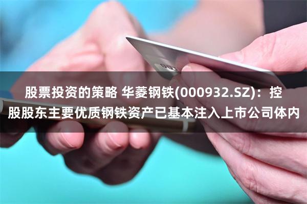 股票投资的策略 华菱钢铁(000932.SZ)：控股股东主要优质钢铁资产已基本注入上市公司体内