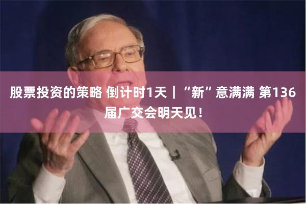股票投资的策略 倒计时1天｜“新”意满满 第136届广交会明天见！