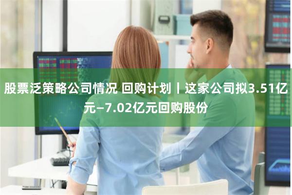股票泛策略公司情况 回购计划丨这家公司拟3.51亿元—7.02亿元回购股份