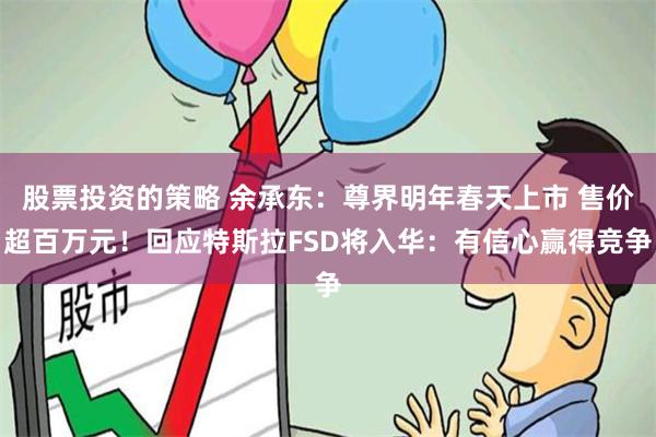 股票投资的策略 余承东：尊界明年春天上市 售价超百万元！回应特斯拉FSD将入华：有信心赢得竞争