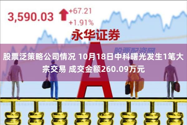 股票泛策略公司情况 10月18日中科曙光发生1笔大宗交易 成交金额260.09万元