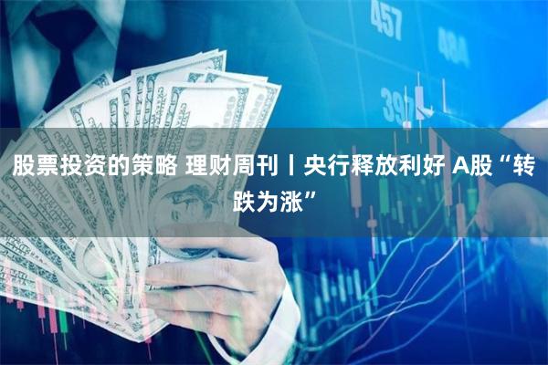 股票投资的策略 理财周刊丨央行释放利好 A股“转跌为涨”