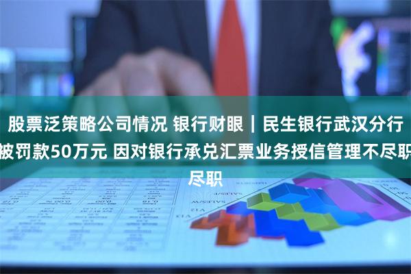 股票泛策略公司情况 银行财眼｜民生银行武汉分行被罚款50万元 因对银行承兑汇票业务授信管理不尽职