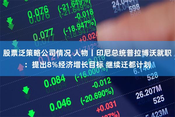 股票泛策略公司情况 人物丨印尼总统普拉博沃就职：提出8%经济增长目标 继续迁都计划