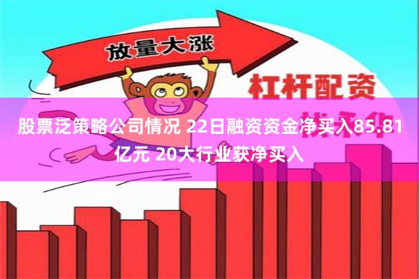 股票泛策略公司情况 22日融资资金净买入85.81亿元 20大行业获净买入