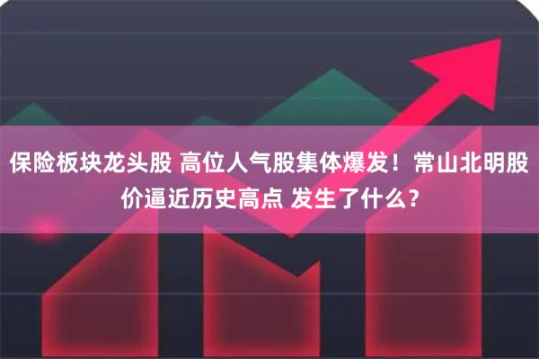 保险板块龙头股 高位人气股集体爆发！常山北明股价逼近历史高点 发生了什么？