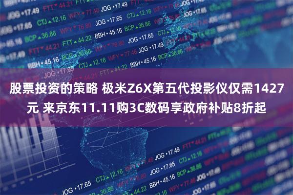 股票投资的策略 极米Z6X第五代投影仪仅需1427元 来京东11.11购3C数码享政府补贴8折起