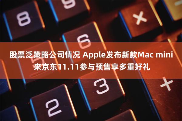 股票泛策略公司情况 Apple发布新款Mac mini 来京东11.11参与预售享多重好礼