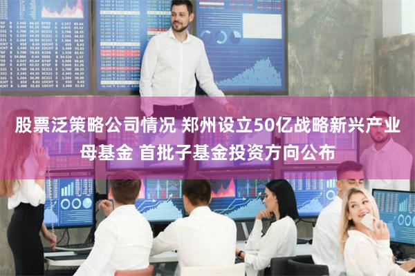 股票泛策略公司情况 郑州设立50亿战略新兴产业母基金 首批子基金投资方向公布
