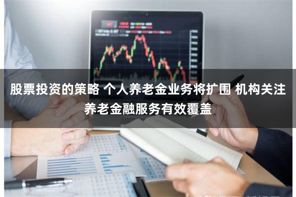 股票投资的策略 个人养老金业务将扩围 机构关注养老金融服务有效覆盖