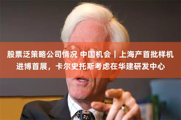 股票泛策略公司情况 中国机会｜上海产首批样机进博首展，卡尔史托斯考虑在华建研发中心