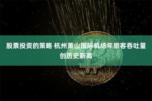 股票投资的策略 杭州萧山国际机场年旅客吞吐量创历史新高