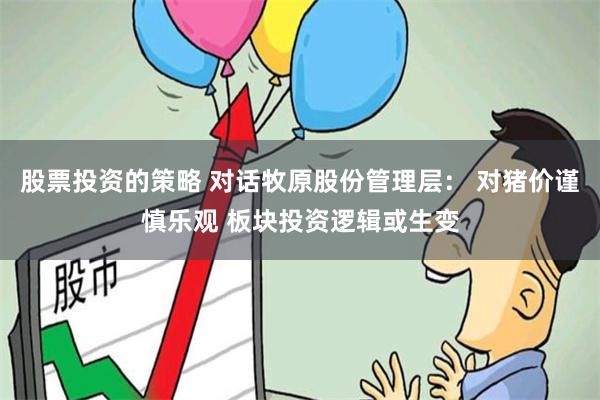 股票投资的策略 对话牧原股份管理层： 对猪价谨慎乐观 板块投资逻辑或生变