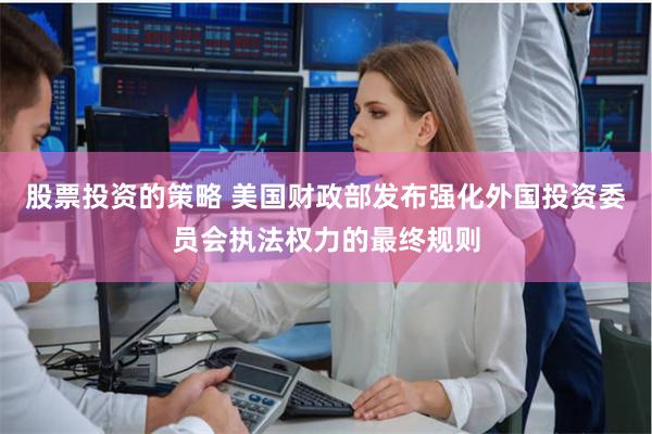 股票投资的策略 美国财政部发布强化外国投资委员会执法权力的最终规则