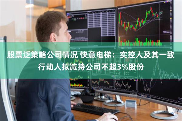 股票泛策略公司情况 快意电梯：实控人及其一致行动人拟减持公司不超3%股份