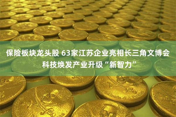 保险板块龙头股 63家江苏企业亮相长三角文博会 科技焕发产业升级“新智力”