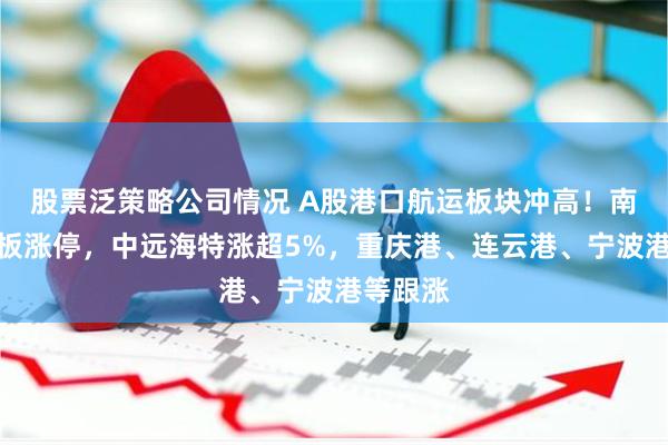 股票泛策略公司情况 A股港口航运板块冲高！南京港封板涨停，中远海特涨超5%，重庆港、连云港、宁波港等跟涨