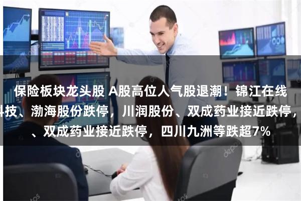 保险板块龙头股 A股高位人气股退潮！锦江在线、南方精工、鼎龙科技、渤海股份跌停，川润股份、双成药业接近跌停，四川九洲等跌超7%