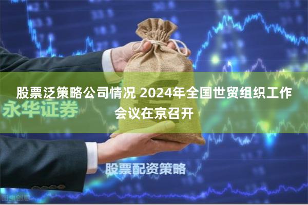 股票泛策略公司情况 2024年全国世贸组织工作会议在京召开