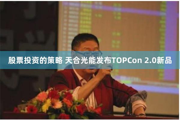 股票投资的策略 天合光能发布TOPCon 2.0新品