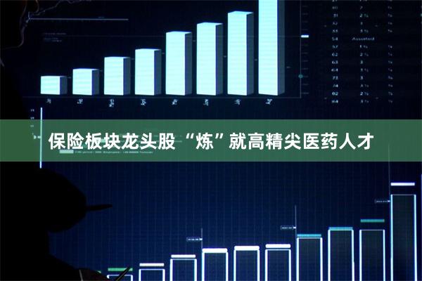 保险板块龙头股 “炼”就高精尖医药人才