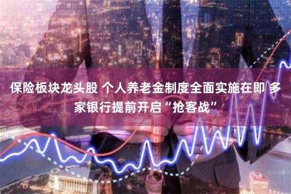 保险板块龙头股 个人养老金制度全面实施在即 多家银行提前开启“抢客战”