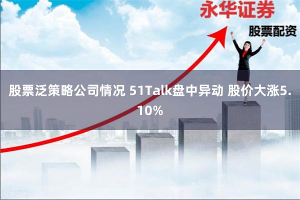 股票泛策略公司情况 51Talk盘中异动 股价大涨5.10%