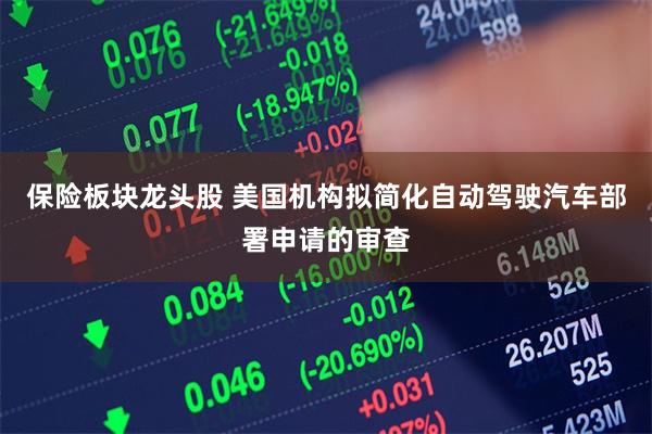 保险板块龙头股 美国机构拟简化自动驾驶汽车部署申请的审查