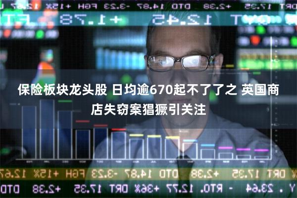 保险板块龙头股 日均逾670起不了了之 英国商店失窃案猖