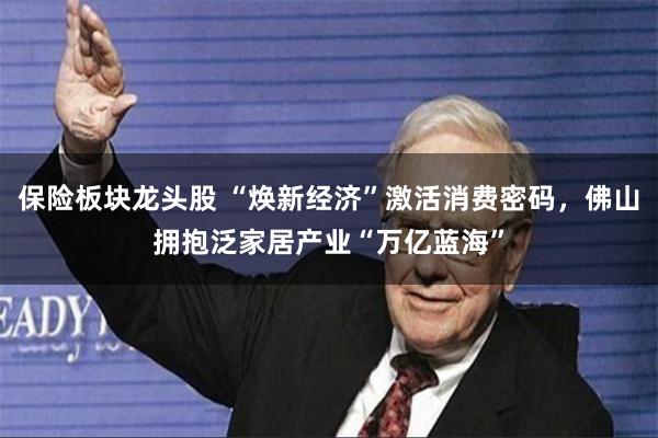 保险板块龙头股 “焕新经济”激活消费密码，佛山拥抱泛家居