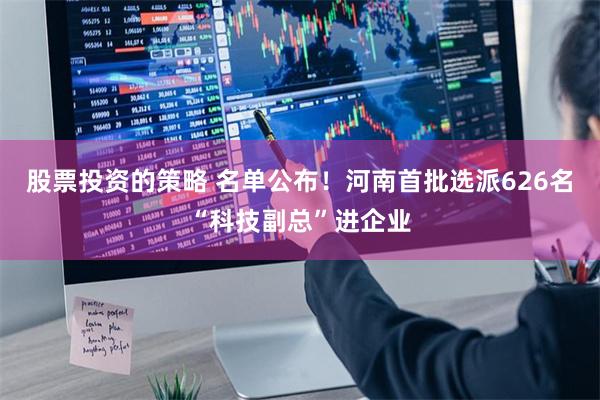 股票投资的策略 名单公布！河南首批选派626名“科技副总