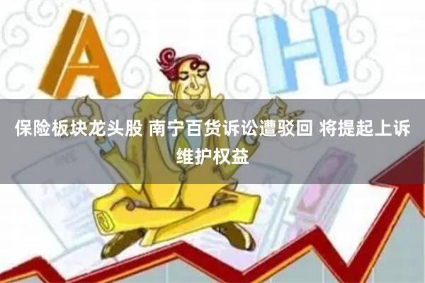 保险板块龙头股 南宁百货诉讼遭驳回 将提起上诉维护权益