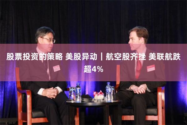 股票投资的策略 美股异动｜航空股齐挫 美联航跌超4%